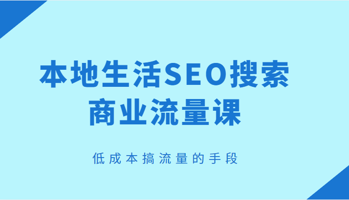 【第875期】本地生活SEO搜索商业流量课，低成本搞流量的手段！