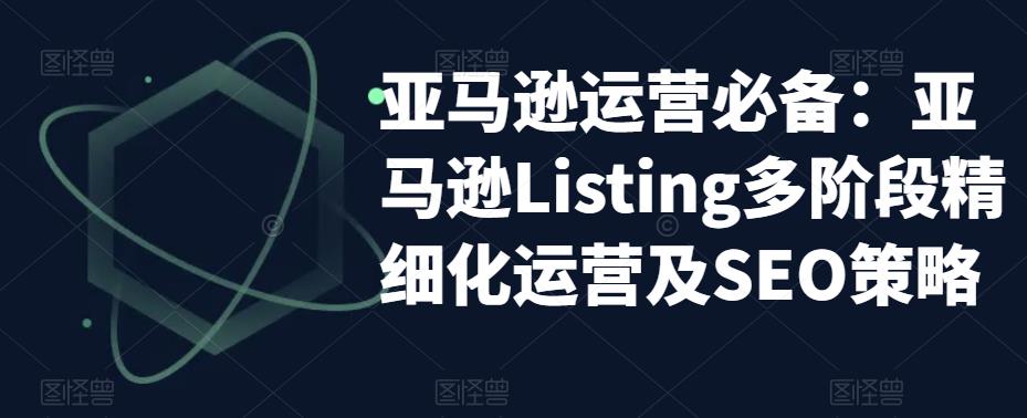 【第898期】亚马逊2023运营实操：亚马逊Listing多阶段精细化运营及SEO策略