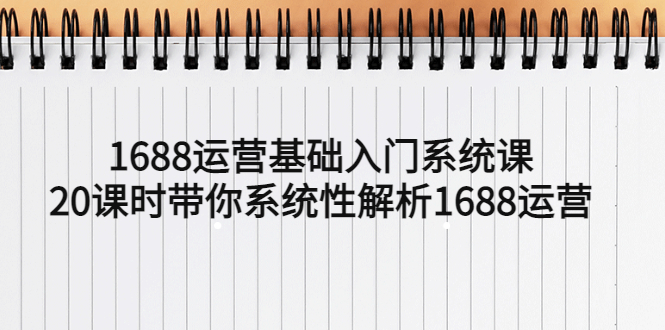 【第910期】1688运营基础入门系统课，20课时带你系统性解析1688运营