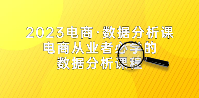 【第911期】2023电商·数据分析课，电商·从业者必学的数据分析课程（42节课） 