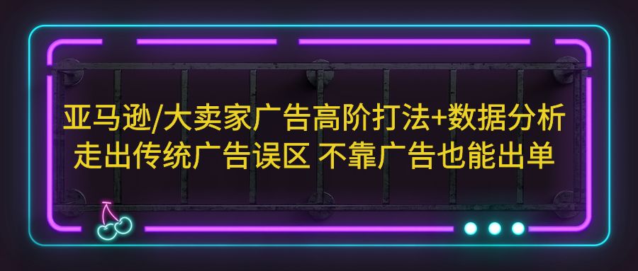 【第922期】亚马逊大卖家广告高阶打法+数据分析，走出传统广告误区 不靠广告也能出单