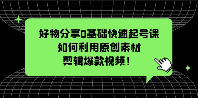 【第925期】好物分享0基础快速起号课：如何利用原创素材剪辑爆款视频！