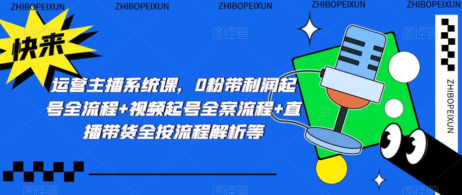 【第932期】运营主播系统课，0粉带利润起号全流程+视频起号全案流程+直播带货全按流程解析等