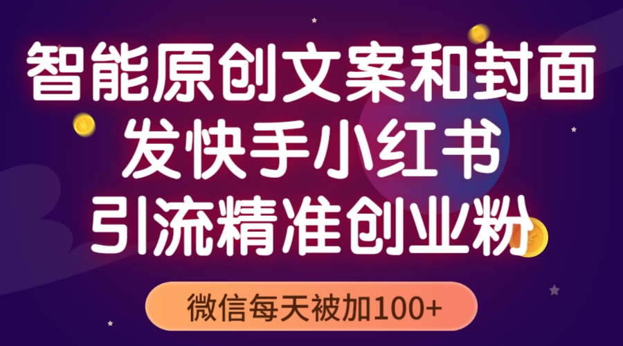 【第944期】智能原创封面和创业文案，快手小红书引流精准创业粉，微信每天被加100+