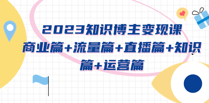 【第946期】2023知识博主变现实战进阶课：商业篇+流量篇+直播篇+知识篇+运营篇