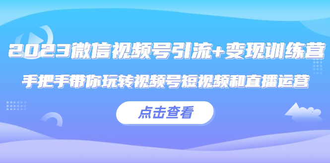 【第967期】2023微信视频号引流+变现训练营：手把手带你玩转视频号短视频和直播运营