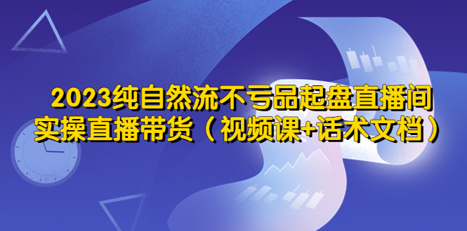 【第972期】2023纯自然流不亏品起盘直播间，实操直播带货（视频课+话术文档）