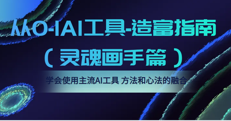 【第989期】从0-1AI工具-造富指南（灵魂画手篇）学会使用主流AI工具，方法和心法的融合