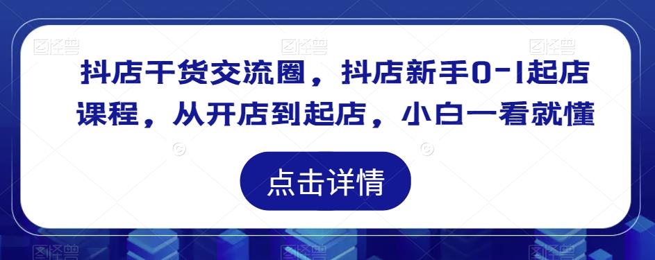 【第996期】抖店干货交流圈，抖店新手0-1起店课程，从开店到起店，小白一看就懂