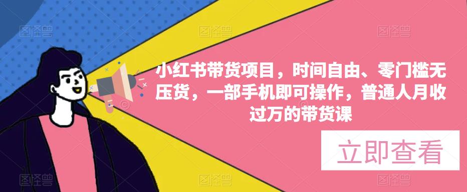 【第1006期】小红书带货项目，时间自由、零门槛无压货，一部手机即可操作，普通人月收过万的带货课