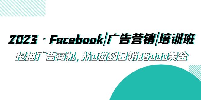 【第1011期】2023·Facebook广告营销培训班，挖掘广告商机，从0做到日销15000美金