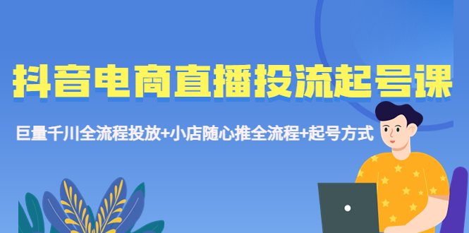 【第1013期】抖音电商直播投流起号课程 巨量千川全流程投放+小店随心推全流程+起号方式 