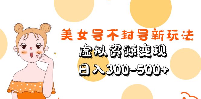 【第1016期】美女号不封号新玩法，虚拟资源变现，日入300-500+ 