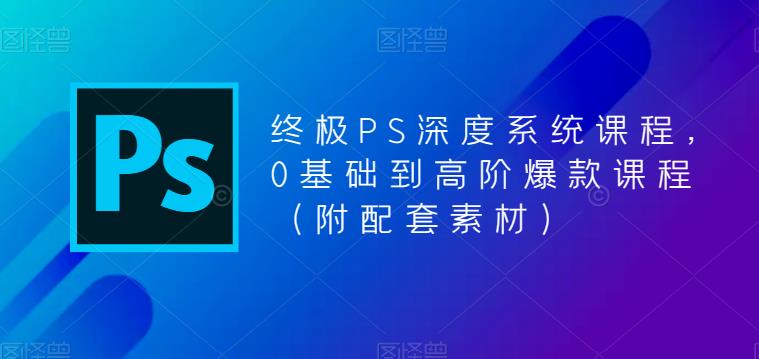 【第1048期】终极-PS全面深度系统课程，0基础到高阶爆款课程（附配套素材）