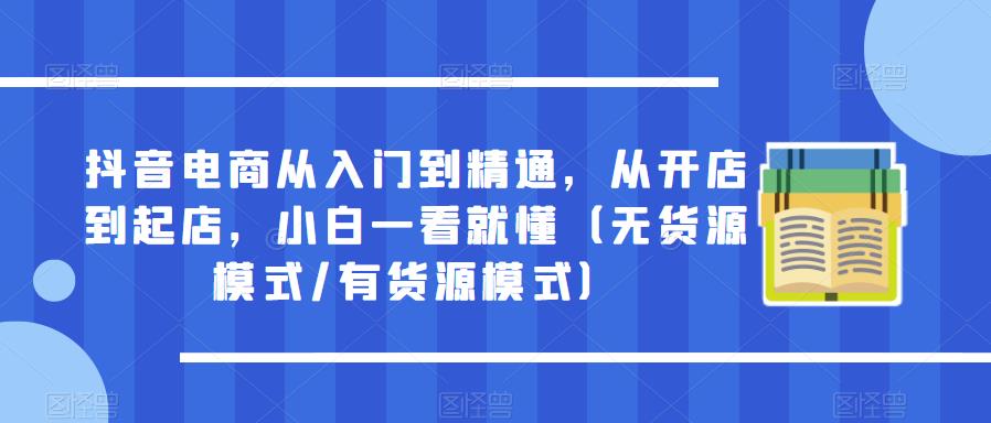 【第1079期】抖音电商从入门到精通，从开店到起店，小白一看就懂（无货源模式有货源模式）