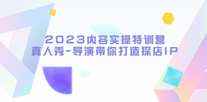 【第1116期】2023内容实操特训营，真人秀-导演带你打造探店IP（无水印） 