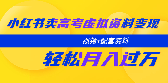 【第1117期】小红书卖高考虚拟资料变现分享课：轻松月入过万（视频+配套资料）