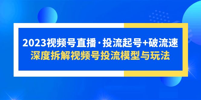 【第1119期】2023视频号直播·投流起号+破流速，深度拆解视频号投流模型与玩法