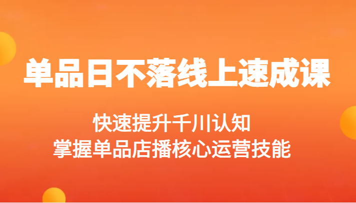 【第1128期】单品日不落线上速成课，快速提升千川认知，掌握单品店播核心运营技能