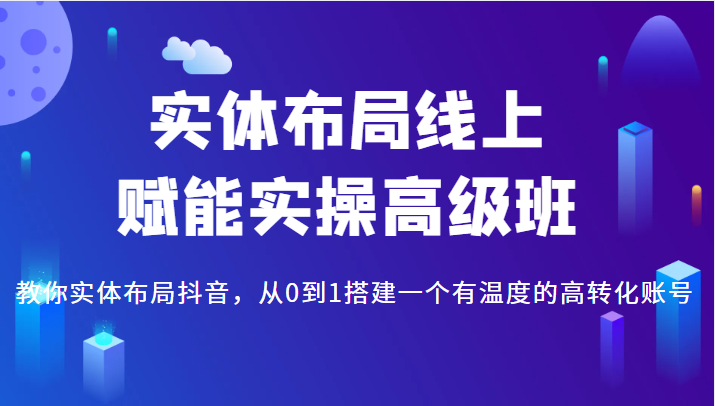 【第1156期】实体布局线上赋能实操高级班，教你实体布局抖音，从0到1搭建一个有温度的高转化账号