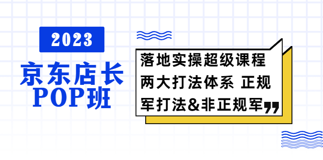 【第1161期】2023京东店长·POP班 落地实操超级课程 两大打法体系 正规军&非正规军