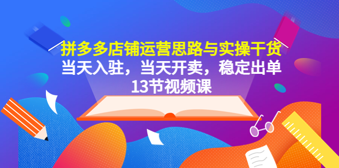 【第1163期】拼多多店铺运营思路与实操干货，当天入驻，当天开卖，稳定出单（13节课）