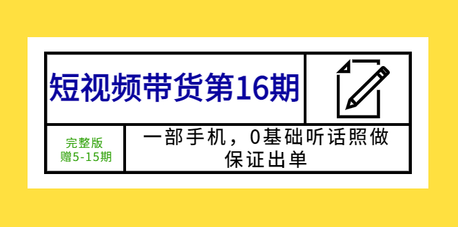 【第1166期】短视频带货第16期：一部手机，0基础听话照做，保证出单 (完整版 赠5-15期)