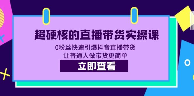 【第1171期】超硬核的直播带货实操课 0粉丝快速引爆抖音直播带货 让普通人做带货更简单 