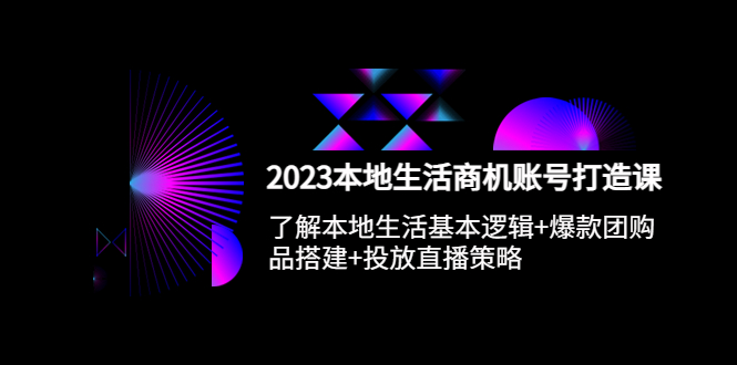 【第1178期】2023本地同城生活商机账号打造课，基本逻辑+爆款团购品搭建+投放直播策略 