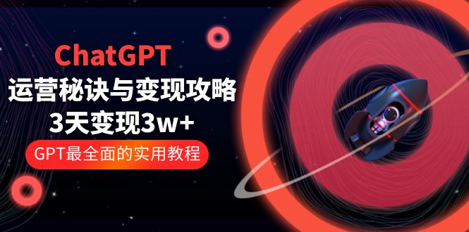 【第1205期】ChatGPT运营-秘诀与变现攻略：3天变现1w+ GPT最全面的实用教程（100节课）