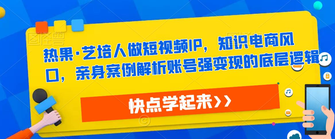 【第1231期】热果·艺培人做短视频IP，知识电商风口，亲身案例解析账号强变现的底层逻辑