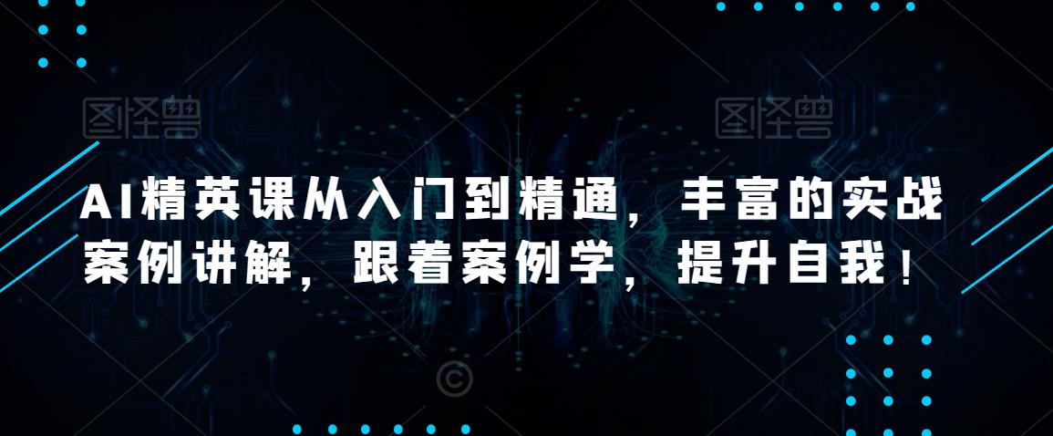 【第1232期】AI精英课从入门到精通，丰富的实战案例讲解，跟着案例学，提升自我！