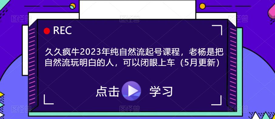 【第1252期】久久疯牛2023年纯自然流起号课程，老杨是把自然流玩明白的人，可以闭眼上车（5月更新）