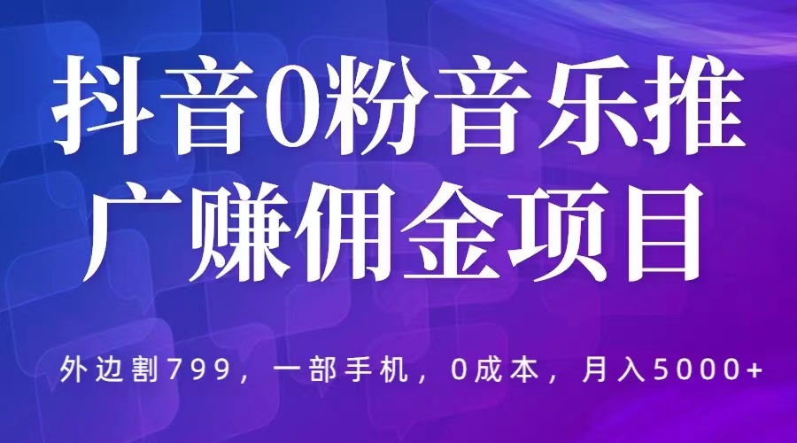 【第1256期】抖音0粉音乐推广赚佣金项目，外边割799，一部手机0成本就可操作，月入5000+