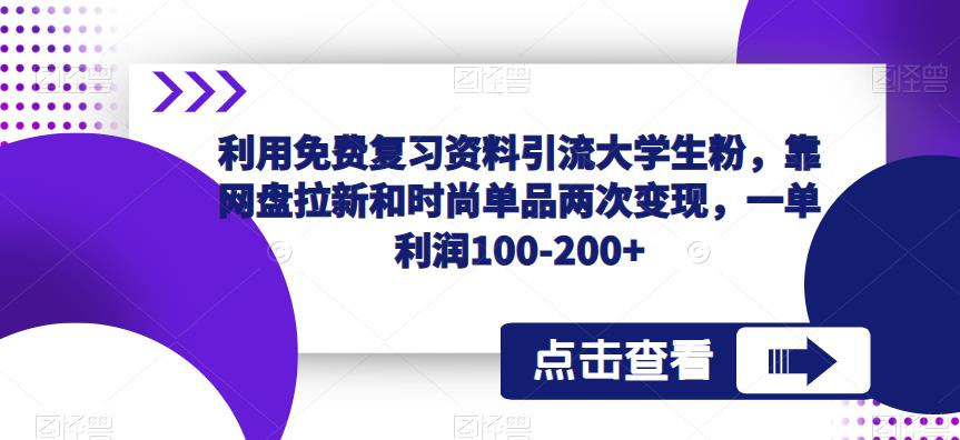 【第1268期】利用免费复习资料引流大学生粉，靠网盘拉新和时尚单品两次变现，一单利润100-200+