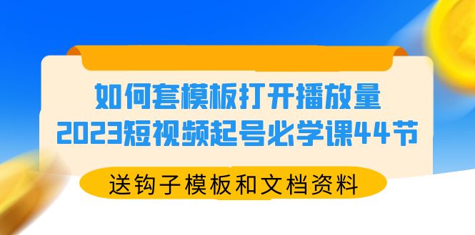 【第1289期】如何套模板打开播放量，2023短视频起号必学课44节（送钩子模板和文档资料）