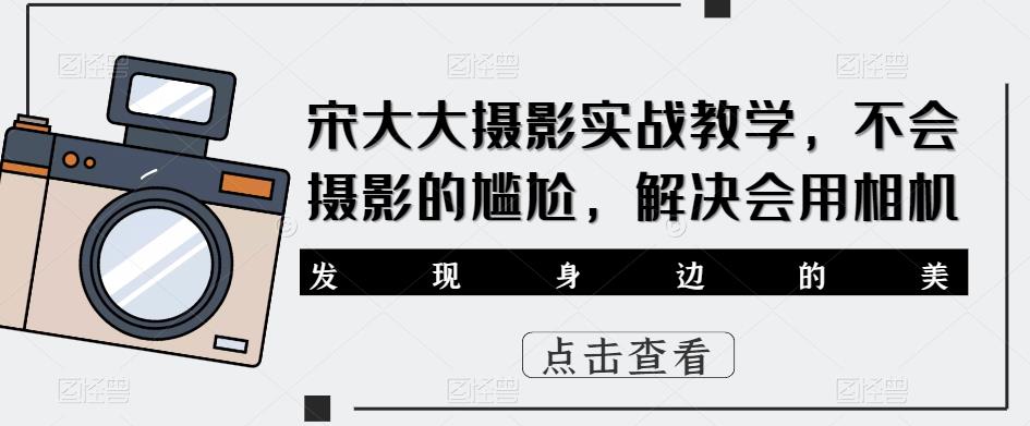 【第1299期】宋大大影摄实战教学，不会摄影的尴尬，解决会用相机