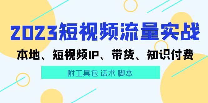 【第1331期】2023短视频流量实战 本地、短视频IP、带货、知识付费（附工具包 话术 脚本)