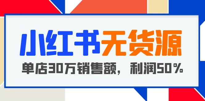 【第1349期】小红书无货源项目：从0-1从开店到爆单 单店30万销售额 利润50%【5月更新】