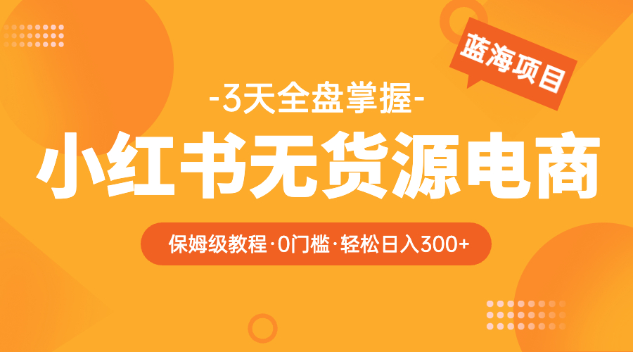 【第1363期】2023小红书无货源电商【保姆级教程从0到日入300】爆单3W