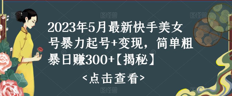 【第1369期】2023年5月最新快手美女号暴力起号+变现，简单粗暴日赚300+【揭秘】