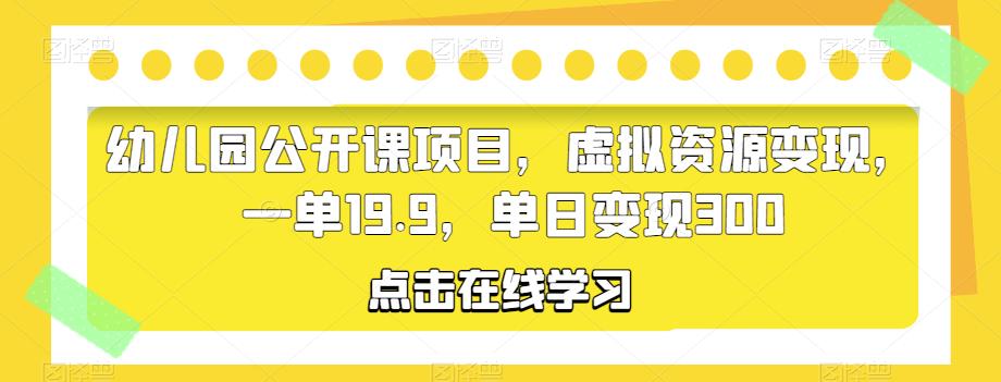 【第1415期】幼儿园公开课项目，虚拟资源变现，一单19.9，单日变现300