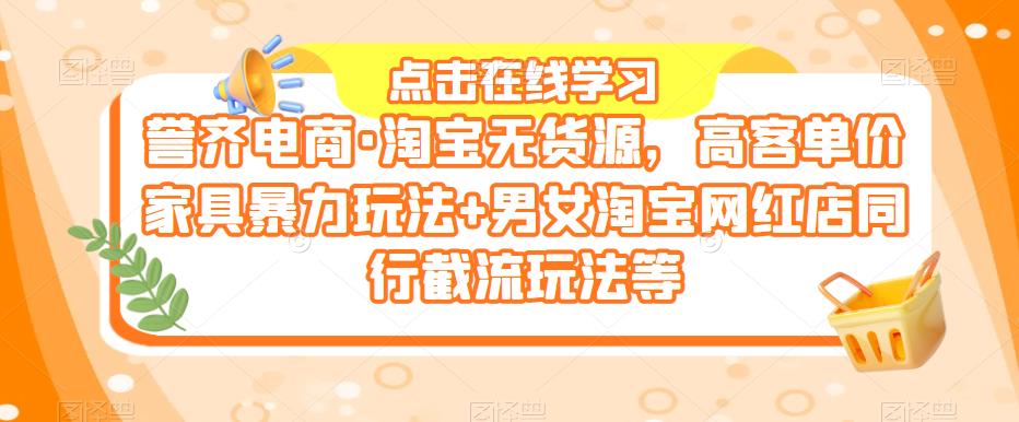 【第1428期】誉齐电商·淘宝无货源，高客单价家具暴力玩法+男女淘宝网红店同行截流玩法等