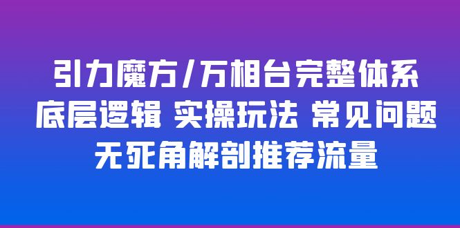  【第1608期】引力魔方万相台完整体系 底层逻辑 实操玩法 常见问题 无死角解剖推荐流量