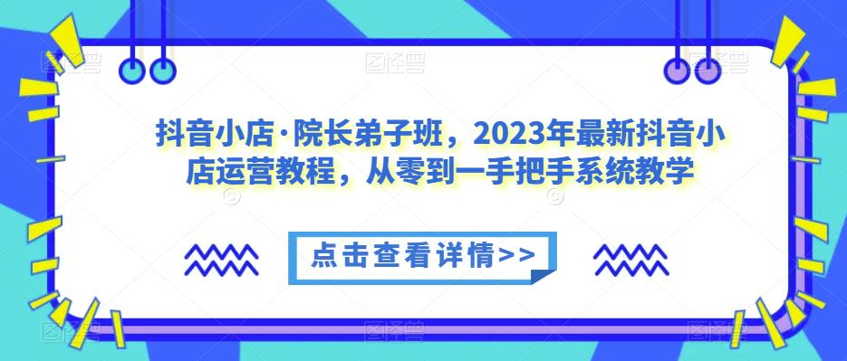 【第1622期】抖音小店·院长弟子班，2023年最新抖音小店运营教程，从零到一手把手系统教学