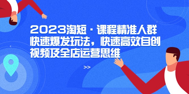 【第1635期】2023淘短·课程精准人群快速爆发玩法，快速高效自创视频及全店运营思维