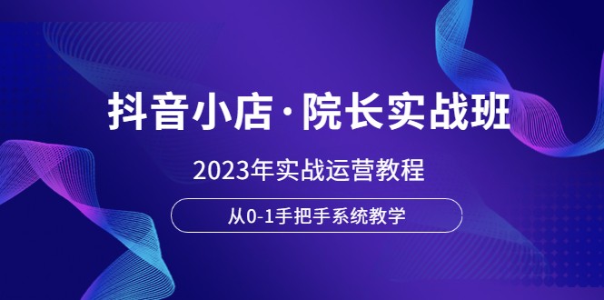 【第1639期】抖音小店·院长实战班，2023年实战运营教程，从0-1手把手系统教学