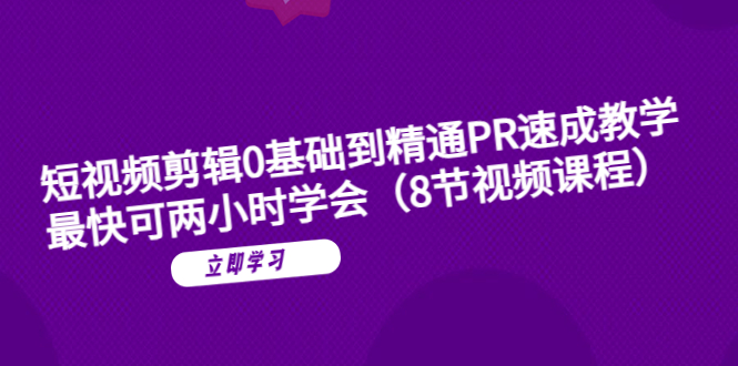 【第1650期】短视频剪辑0基础到精通PR速成教学：最快可两小时学会（8节视频课程）