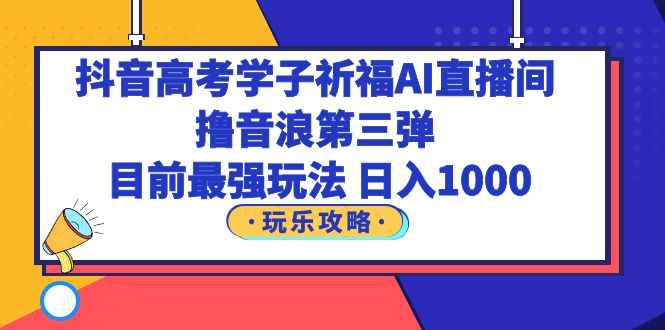 【第1706期】抖音高考学子祈福AI直播间，撸音浪第三弹，目前最强玩法，轻松日入1000