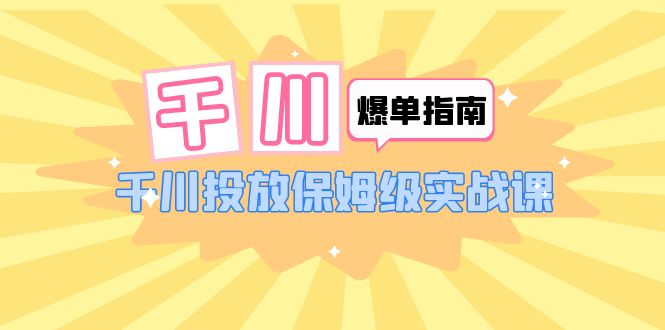 【第1757期】千川-爆单实战指南：千川投放保姆级实战课（22节课时）